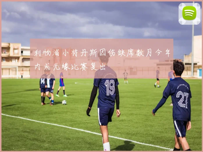 利物浦小将丹斯因伤缺席数月今年内或无缘比赛复出