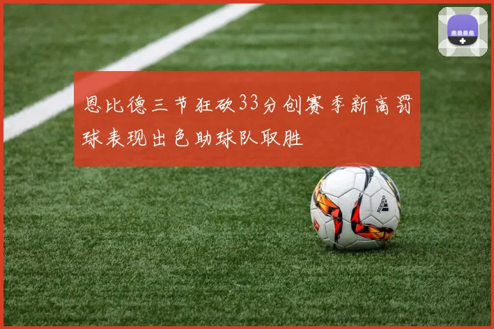 恩比德三节狂砍33分创赛季新高罚球表现出色助球队取胜
