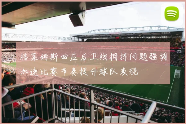 格莱姆斯回应后卫线拥挤问题强调加速比赛节奏提升球队表现